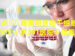河 🐎 南南阳医院干细胞（北 🐼 京301医院干细胞价格）